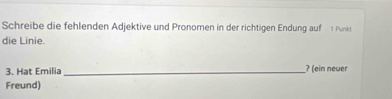 Schreibe die fehlenden Adjektive und Pronomen in der richtigen Endung auf 1 Punkt 
die Linie. 
3. Hat Emilia _? (ein neuer 
Freund)