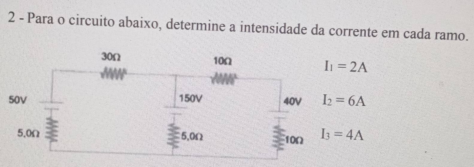 Para o circuito abaixo, determine a intensidade da corrente em cada ramo.
30Ω 10Ω
I_1=2A
50V 150V 40V I_2=6A
5.0Ω I_3=4A
5. 0Ω
10Ω