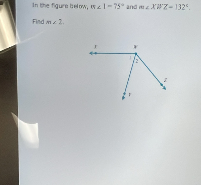 In the figure below, m∠ 1=75° and m∠ XWZ=132°. 
Find m∠ 2.