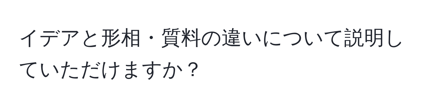 イデアと形相・質料の違いについて説明していただけますか？