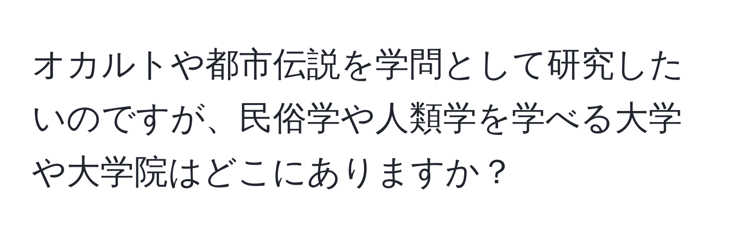 オカルトや都市伝説を学問として研究したいのですが、民俗学や人類学を学べる大学や大学院はどこにありますか？