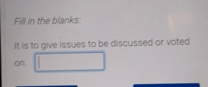 Fill in the blanks: 
It is to give issues to be discussed or voted 
on. □