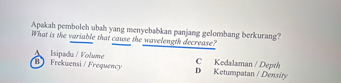 Apakah pemboleh ubah yang menyebabkan panjang gelombang berkurang?
What is the variable that cause the wavelength decrease?
A Isipadu / Volume C Kedalaman / Depth
B Frekuensi / Frequency D Ketumpatan / Density