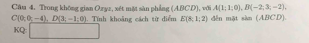 Trong không gian Oxyz, xét mặt sàn phẳng (ABCD), với A(1;1;0), B(-2;3;-2),
C(0;0;-4), D(3;-1;0). Tính khoảng cách từ điểm E(8;1;2) đến mặt sin (ABCD). 
KQ: □