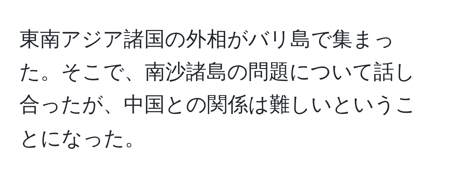 東南アジア諸国の外相がバリ島で集まった。そこで、南沙諸島の問題について話し合ったが、中国との関係は難しいということになった。