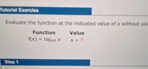 Tutorial Exercise 
Evaluate the function at the indicated value of x without usil 
Function Value
f(x)=log _49xx=7
Step 1