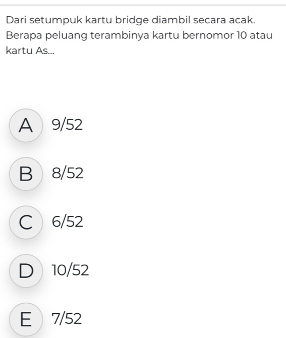 Dari setumpuk kartu bridge diambil secara acak.
Berapa peluang terambinya kartu bernomor 10 atau
kartu As...
A 9/52
B 8/52
C 6/52
D 10/52
E 7/52