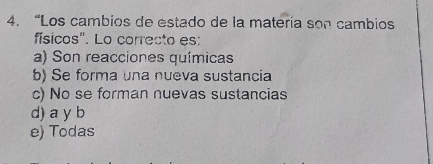 “Los cambios de estado de la materia son cambios
físicos". Lo correcto es:
a) Son reacciones químicas
b) Se forma una nueva sustancia
c) No se forman nuevas sustancias
d) a y b
e) Todas