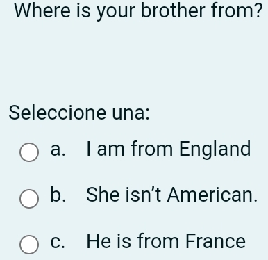 Where is your brother from?
Seleccione una:
a. I am from England
b. She isn’t American.
c. He is from France