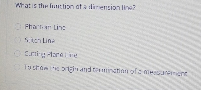 What is the function of a dimension line?
Phantom Line
Stitch Line
Cutting Plane Line
To show the origin and termination of a measurement