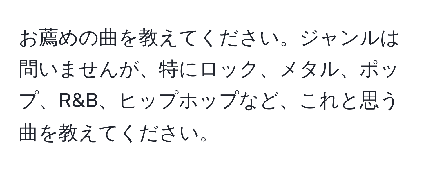 お薦めの曲を教えてください。ジャンルは問いませんが、特にロック、メタル、ポップ、R&B、ヒップホップなど、これと思う曲を教えてください。