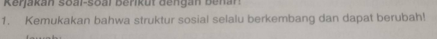 Kerjakan Soal-Soal berikut dengan Benar: 
1. Kemukakan bahwa struktur sosial selalu berkembang dan dapat berubah!