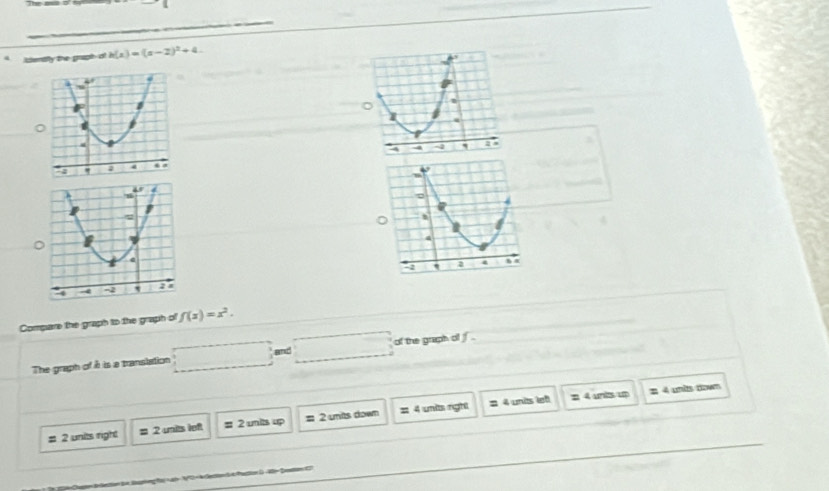 Idenally the grapho h(x)=(a-2)^2+4. 
Compare the graph to the graph of f(x)=x^2. 
The graph of é is a translation □ and □ of the graph of f.
= 4 units up = 4 unta mwm
= 4 umits righ 2 4 units lef
= 2 units right # 2 uits left 2 units up 2 umits down
=
