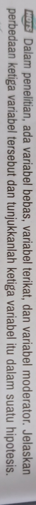 COs Dalam penelitian, ada variabel bebas, variabel terikat, dan variabel moderator. Jelaskan 
perbedaan ketiga variabel tersebut dan tunjukkanlah ketiga variabel itu dalam suatu hipotesis.