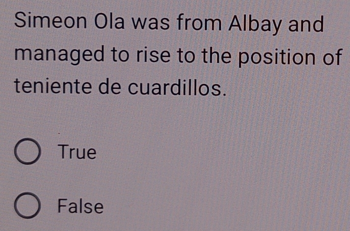 Simeon Ola was from Albay and
managed to rise to the position of
teniente de cuardillos.
True
False