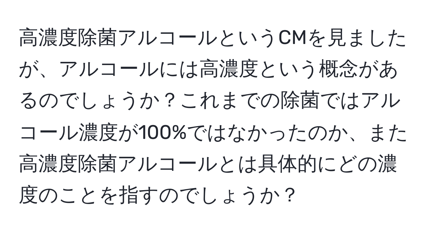 高濃度除菌アルコールというCMを見ましたが、アルコールには高濃度という概念があるのでしょうか？これまでの除菌ではアルコール濃度が100%ではなかったのか、また高濃度除菌アルコールとは具体的にどの濃度のことを指すのでしょうか？