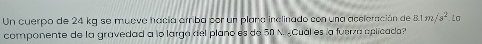 Un cuerpo de 24 kg se mueve hacia arriba por un plano inclinado con una aceleración de 8.1m/s^2. La 
componente de la gravedad a lo largo del plano es de 50 N. ¿Cuál es la fuerza aplicada?