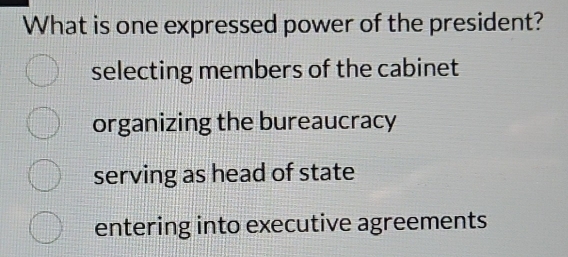 What is one expressed power of the president?
selecting members of the cabinet
organizing the bureaucracy
serving as head of state
entering into executive agreements