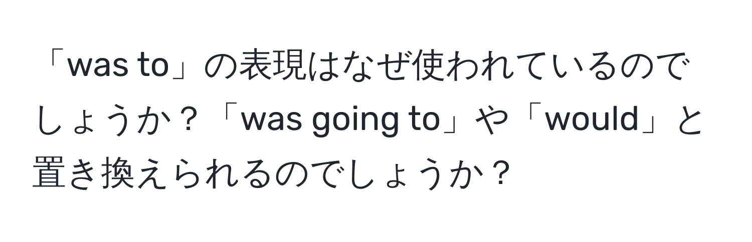 「was to」の表現はなぜ使われているのでしょうか？「was going to」や「would」と置き換えられるのでしょうか？