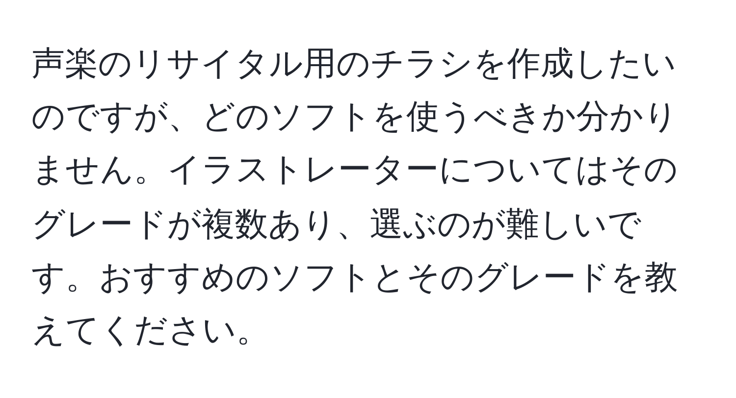 声楽のリサイタル用のチラシを作成したいのですが、どのソフトを使うべきか分かりません。イラストレーターについてはそのグレードが複数あり、選ぶのが難しいです。おすすめのソフトとそのグレードを教えてください。