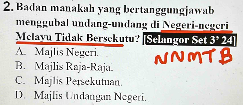 Badan manakah yang bertanggungjawab
menggubal undang-undang di Negeri-negeri
Melayu Tidak Bersekutu? [Selangor Set 3^92 1
A. Majlis Negeri.
B. Majlis Raja-Raja.
C. Majlis Persekutuan.
D. Majlis Undangan Negeri.