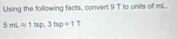 Using the following facts, convert 9 T to units of mL.
5mLapprox 1ts D. 3tsp=1T°