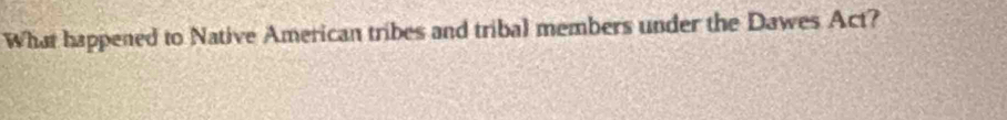 What happened to Native American tribes and tribal members under the Dawes Act?