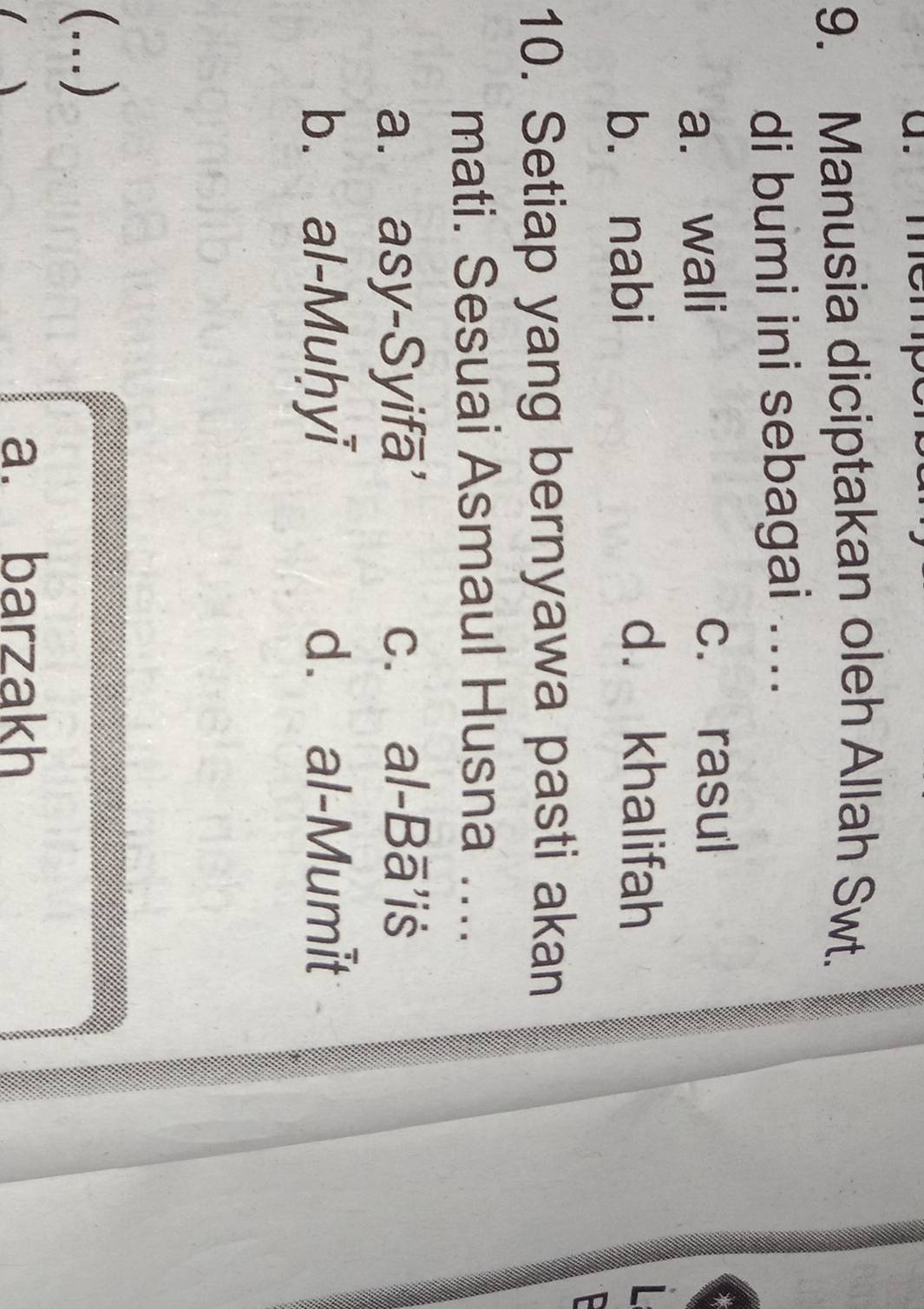 Manusia diciptakan oleh Allah Swt.
di bumi ini sebagai ....
a. wali
c. rasul
b. nabi
d. khalifah
P
10. Setiap yang bernyawa pasti akan
mati. Sesuai Asmaul Husna ....
a. asy-Syifā' c. al-Bā'iš
b. al-Muḥyi d. al-Mumit
(...)
( )
a. barzakh