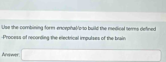 Use the combining form encephal/o to build the medical terms defined 
-Process of recording the electrical impulses of the brain 
Answer: □ _ □ 