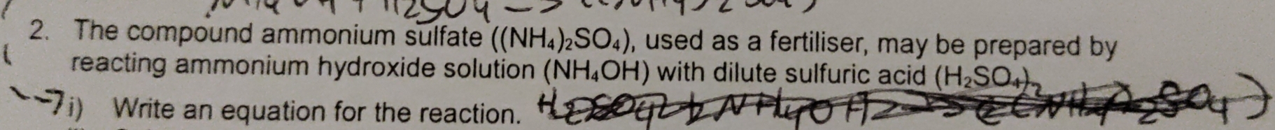 The compound ammonium sulfate ((NH_4)_2SO_4) , used as a fertiliser, may be prepared by 
reacting ammonium hydroxide solution (NH_4OH) with dilute sulfuric acid (H_2SO_4)
i) Write an equation for the reaction.