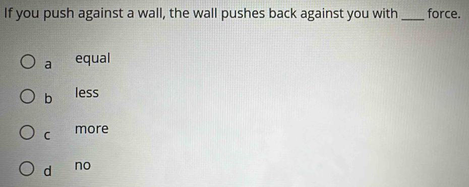 If you push against a wall, the wall pushes back against you with _force.
a equal
bì less
C more
dì no