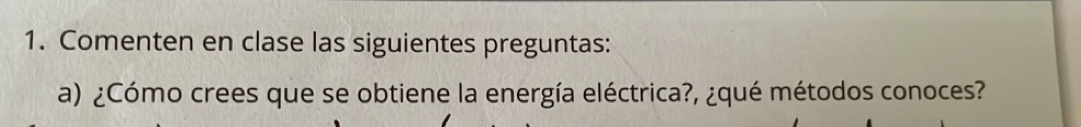 Comenten en clase las siguientes preguntas: 
a) ¿Cómo crees que se obtiene la energía eléctrica?, ¿qué métodos conoces?