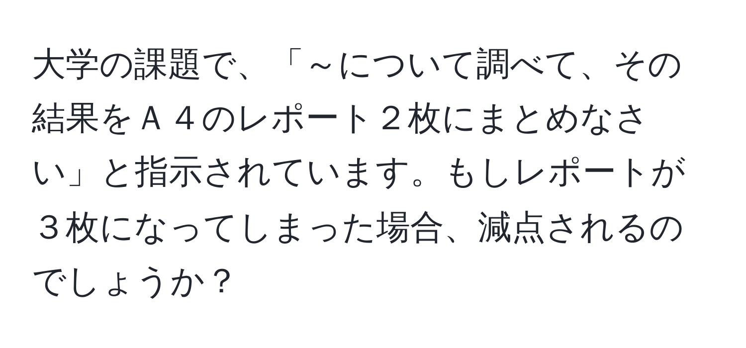 大学の課題で、「～について調べて、その結果をＡ４のレポート２枚にまとめなさい」と指示されています。もしレポートが３枚になってしまった場合、減点されるのでしょうか？