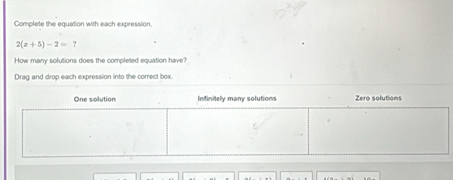 Complete the equation with each expression.
2(x+5)-2= ? 
How many solutions does the completed equation have? 
Drag and drop each expression into the correct box.