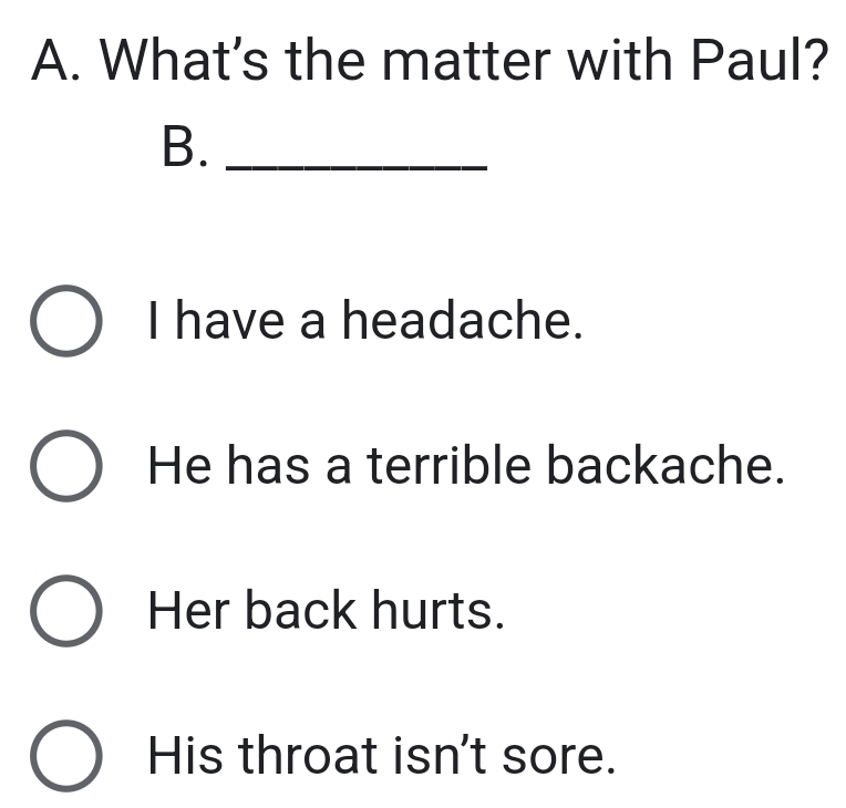 What's the matter with Paul?
B._
I have a headache.
He has a terrible backache.
Her back hurts.
His throat isn't sore.