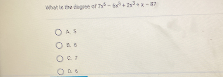 What is the degree of 7x^6-6x^5+2x^3+x-8 ?
A、 5
B. 8
C. 7
D. 6