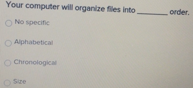 Your computer will organize files into _order.
No specific
Alphabetical
Chronological
Size