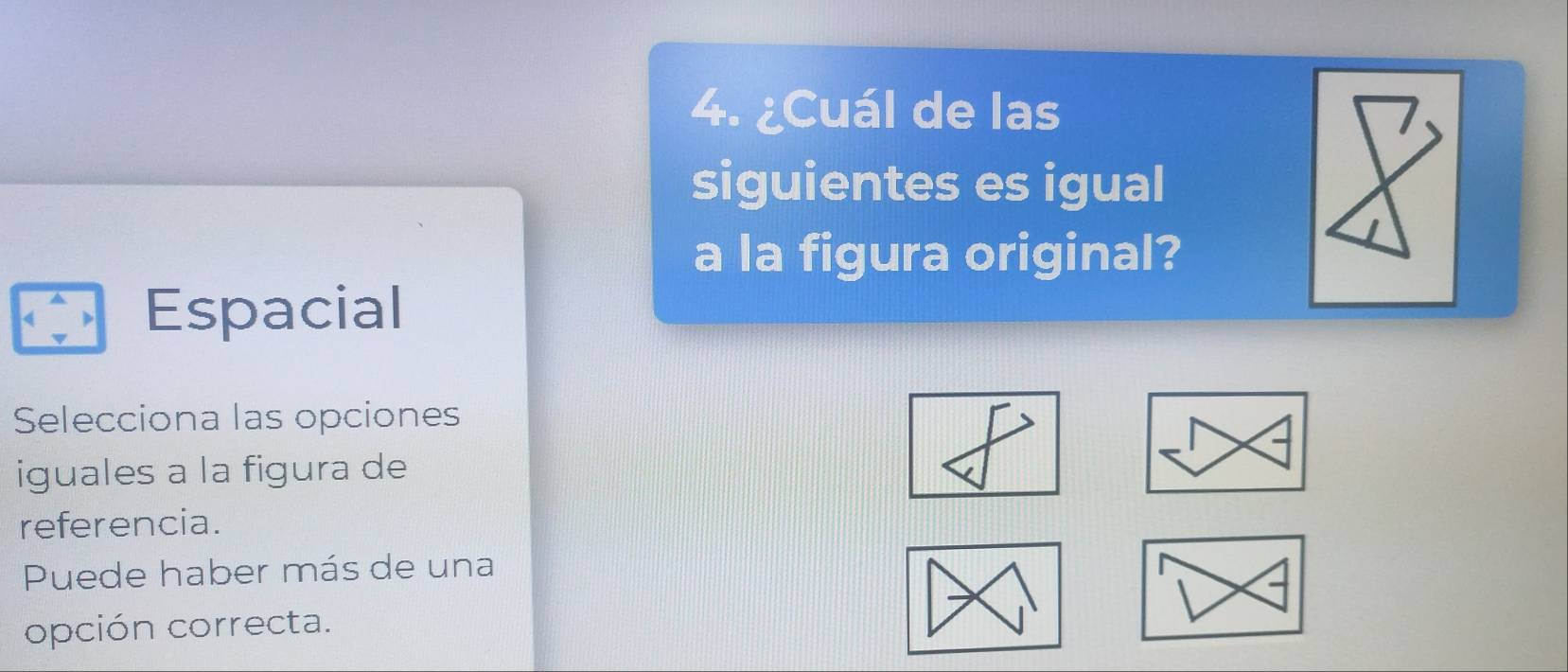 ¿Cuál de las 
siguientes es igual 
a la figura original? 
Espacial 
Selecciona las opciones 
iguales a la figura de 
referencia. 
Puede haber más de una 
opción correcta.