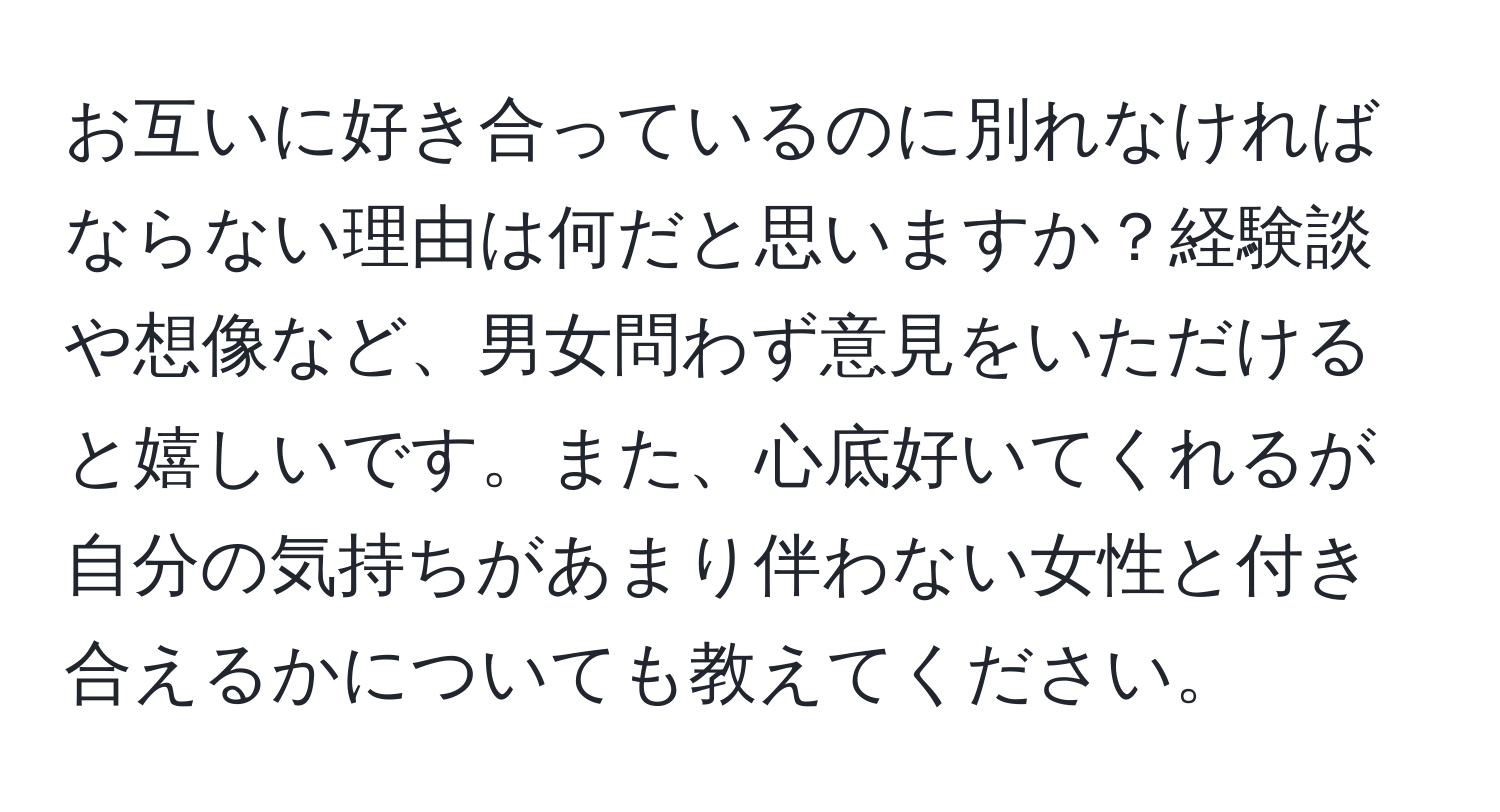 お互いに好き合っているのに別れなければならない理由は何だと思いますか？経験談や想像など、男女問わず意見をいただけると嬉しいです。また、心底好いてくれるが自分の気持ちがあまり伴わない女性と付き合えるかについても教えてください。