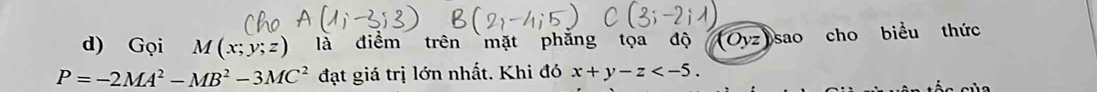 Gọi M(x;y;z) là điểm trên mặt phăng tọa độ t n z sao cho t thức
P=-2MA^2-MB^2-3MC^2 đạt giá trị lớn nhất. Khi đó x+y-z .