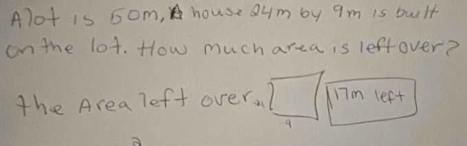 Alot is 5om, house 8um by 9m is built 
on the lot. How much area is leffover? 
the Area left over, 17m left
9