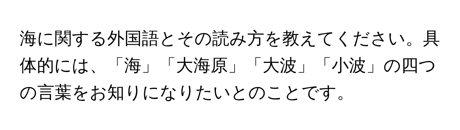 海に関する外国語とその読み方を教えてください。具体的には、「海」「大海原」「大波」「小波」の四つの言葉をお知りになりたいとのことです。