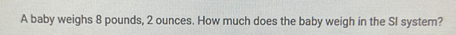 A baby weighs 8 pounds, 2 ounces. How much does the baby weigh in the SI system?