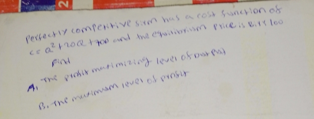 persectly comperitive sim has a cost sunction of
c=a^2+20Q+700 and the equsibriom price is eity loo 
Find 
4,The profirmarimizing lever of ooreu 
B, the muximom lever of profir