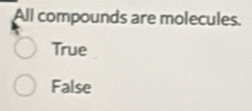 All compounds are molecules.
True
False