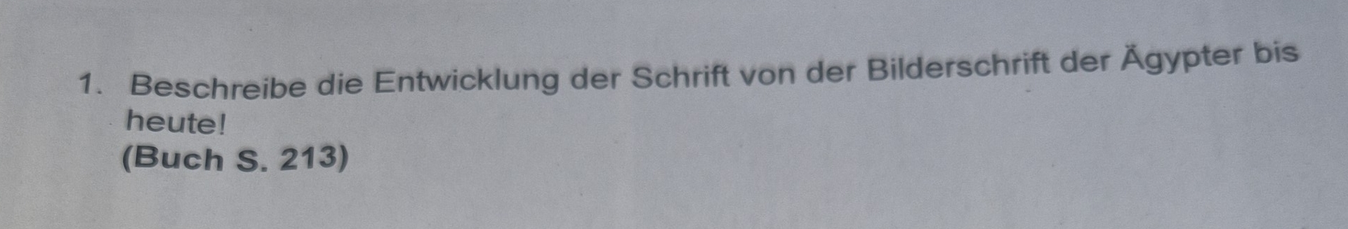 Beschreibe die Entwicklung der Schrift von der Bilderschrift der Ägypter bis 
heute! 
(Buch S. 213)