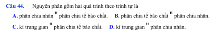 Nguyên phân gồm hai quá trình theo trình tự là
A. phân chia nhân '' phân chia tế bào chất. B. phân chia tế bào chất '' phân chia nhân.
C. kì trung gian '' phân chia tế bào chất. D. kì trung gian '' phân chia nhân.