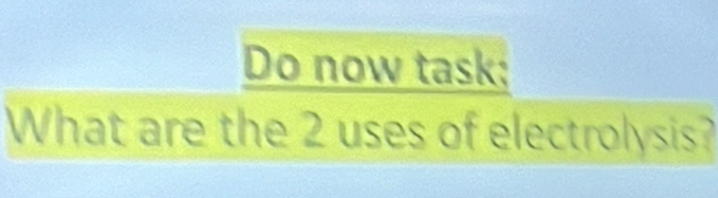 Do now task; 
What are the 2 uses of electrolysis?