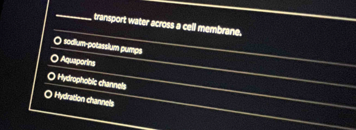 transport water across a cell membrane.
sodium-potassium pumps
Aquaporins
Hydrophobic channels
Hydration channels