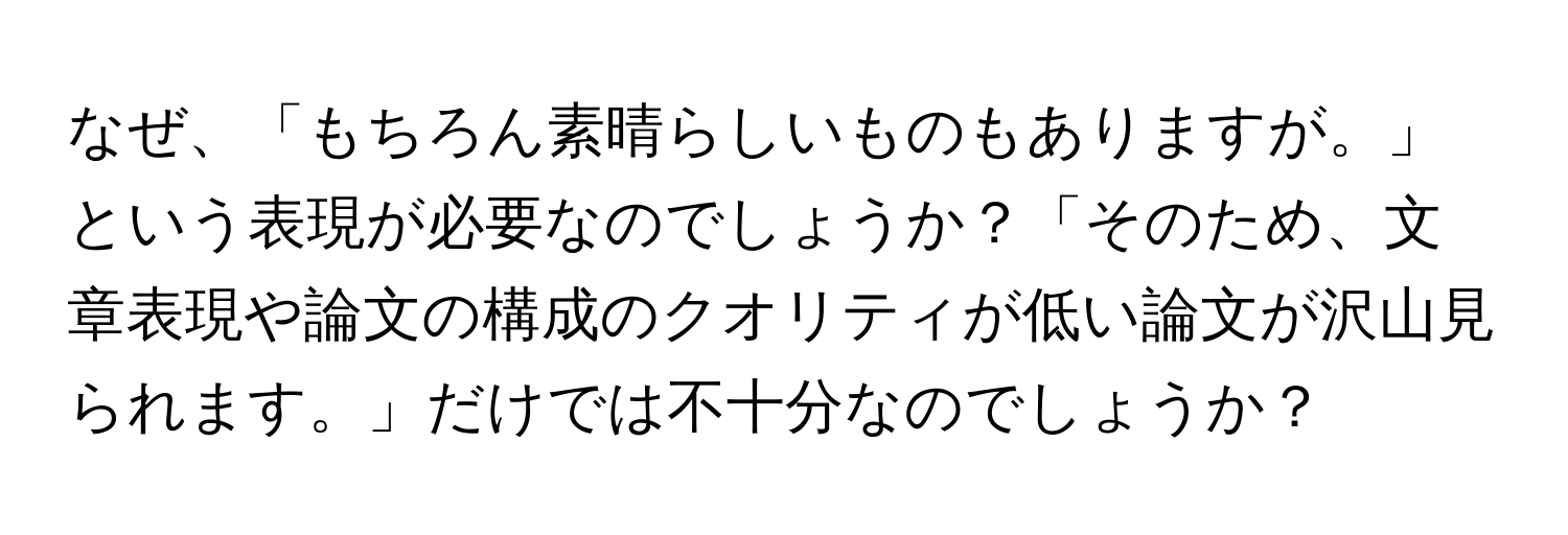 なぜ、「もちろん素晴らしいものもありますが。」という表現が必要なのでしょうか？「そのため、文章表現や論文の構成のクオリティが低い論文が沢山見られます。」だけでは不十分なのでしょうか？